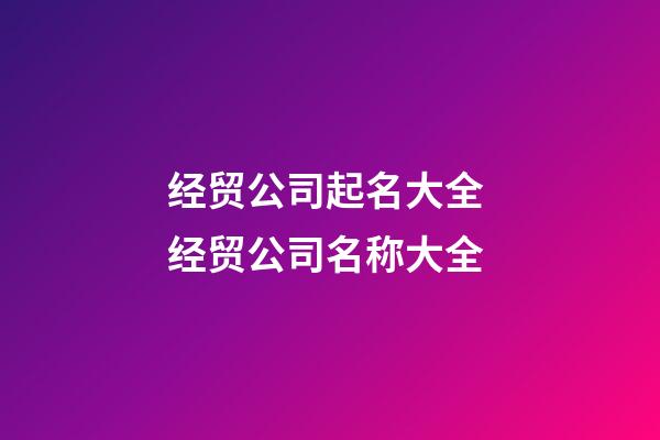 经贸公司起名大全 经贸公司名称大全-第1张-公司起名-玄机派